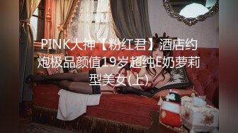 PINK大神【粉红君】酒店约炮极品颜值19岁超纯E奶萝莉型美女(上)