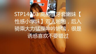 STP14003 高颜值牙套嫩妹【性感小学妹】双人啪啪，后入骑乘大力猛操呻吟娇喘，很是诱惑喜欢不要错过