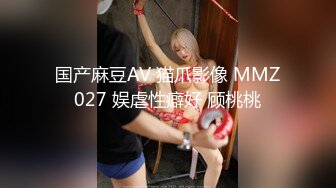 国产麻豆AV 猫爪影像 MMZ027 娱虐性癖好 顾桃桃