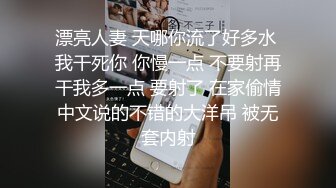 漂亮人妻 天哪你流了好多水 我干死你 你慢一点 不要射再干我多一点 要射了 在家偷情中文说的不错的大洋吊 被无套内射