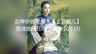 女神突破尺度！【上官婉儿】急速抽插狂喷，塞满小穴 (3)