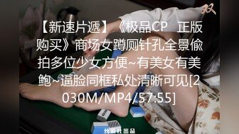 【新速片遞】《极品CP⚡正版购买》商场女蹲厕针孔全景偸拍多位少女方便~有美女有美鲍~逼脸同框私处清晰可见[2030M/MP4/57:55]