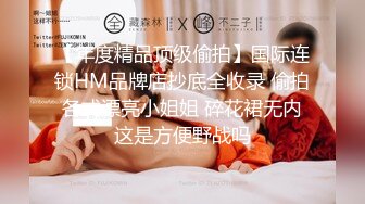 【年度精品顶级偷拍】国际连锁HM品牌店抄底全收录 偷拍各式漂亮小姐姐 碎花裙无内这是方便野战吗