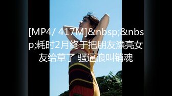 [MP4/ 417M]&nbsp;&nbsp;耗时2月终于把朋友漂亮女友给草了 骚逼浪叫销魂