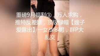 重磅9月福利③，万人求购，推特反差婊，顶级绿帽【嫂子爱露出】一女战多男，群P大乱交