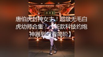 唐伯虎封神女主！超级无毛白虎幼师合集！【新款科技约炮神器到货看简阶】