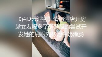 《百D云泄密》情侣酒店开房趁女友喝多了醉醺醺的尝试开发她的屁眼先帮她牛奶灌肠