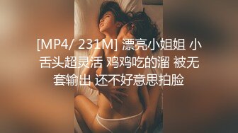 [MP4/ 231M] 漂亮小姐姐 小舌头超灵活 鸡鸡吃的溜 被无套输出 还不好意思拍脸