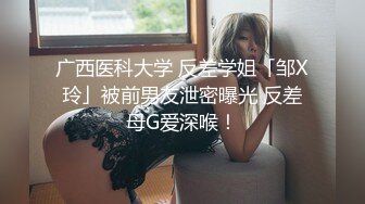 广西医科大学 反差学姐「邹X玲」被前男友泄密曝光 反差母G爱深喉！