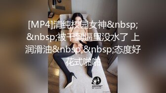 [MP4]清纯校园女神&nbsp;&nbsp;被干到逼里没水了 上润滑油&nbsp;&nbsp;态度好花式啪啪