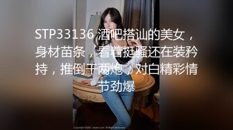 STP33136 酒吧搭讪的美女，身材苗条，看着挺骚还在装矜持，推倒干两炮，对白精彩情节劲爆