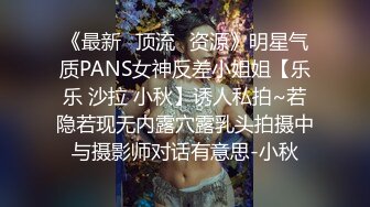 《最新✅顶流✅资源》明星气质PANS女神反差小姐姐【乐乐 沙拉 小秋】诱人私拍~若隐若现无内露穴露乳头拍摄中与摄影师对话有意思-小秋