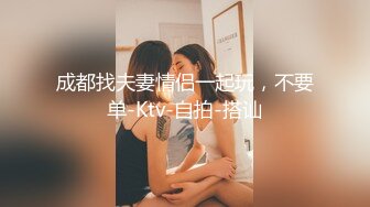 成都找夫妻情侣一起玩，不要单-Ktv-自拍-搭讪