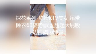 探花系列-约操KTV美女,吊带睡衣69姿势舔逼,翘起大屁股边自摸边舔屌