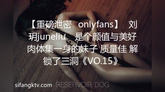 【重磅泄密✨onlyfans】⭐刘玥juneliu⭐ 是个颜值与美好肉体集一身的妹子 质量佳 解锁了三洞《VO.15》