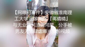 【网曝门事件】安徽省淮南理工大学 田家庵区『蒋晴晴』与无业游民渣男同居，分手被男友无情肆虐曝光啪啪视频