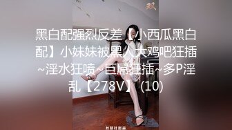 黑白配强烈反差【小西瓜黑白配】小妹妹被黑人大鸡吧狂插~淫水狂喷~巨屌狂插~多P淫乱【278V】 (10)