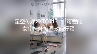 星空传媒XKTC043 ❤️可爱的女仆妹妹被调教的好骚