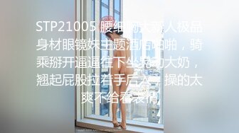 STP21005 腰细胸大新人极品身材眼镜妹主题酒店啪啪，骑乘掰开逼逼往下坐晃动大奶，翘起屁股拉着手后入，操的太爽不给看表情