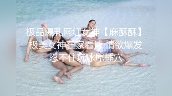 极品爆乳网红女神【麻酥酥】极美女神在家看片 情欲爆发忍不住玩冰屌插穴