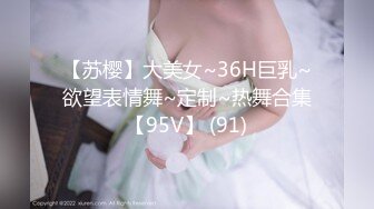 【苏樱】大美女~36H巨乳~欲望表情舞~定制~热舞合集【95V】 (91)