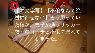 【中文字幕】「不伦なんて絶対に许せない」そう思っていた私が、息子が通うサッカー教室のコーチと不伦に溺れてしまった。