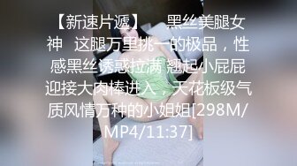 【新速片遞】  ✅黑丝美腿女神✅这腿万里挑一的极品，性感黑丝诱惑拉满 翘起小屁屁迎接大肉棒进入，天花板级气质风情万种的小姐姐[298M/MP4/11:37]