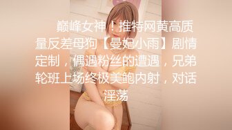 ❤️巅峰女神！推特网黄高质量反差母狗【曼妃小雨】剧情定制，偶遇粉丝的遭遇，兄弟轮班上场终极美鲍内射，对话淫荡