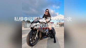 私模李欣熙与土豪5000一次的做爱视频流出