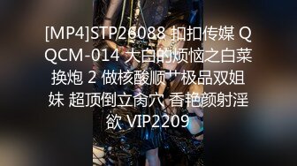 [MP4]STP26088 扣扣传媒 QQCM-014 大白的烦恼之白菜换炮 2 做核酸顺艹极品双姐妹 超顶倒立肏穴 香艳颜射淫欲 VIP2209