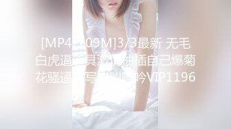 [MP4/709M]3/3最新 无毛白虎逼道具激情抽插自己爆菊花骚逼特写浪叫呻吟VIP1196