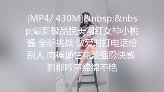 [MP4/ 430M]&nbsp;&nbsp;最新极品貌美网红女神小桃酱 全新挑战 做爱时打电话给别人 肉棒顶住花蕊强忍快感 刹那吟声绵绵不绝