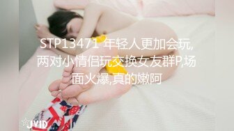 STP13471 年轻人更加会玩,两对小情侣玩交换女友群P,场面火爆,真的嫩阿