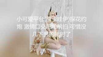 小可爱平台(原卡哇伊)探花约炮 激情口交啪啪暗拍 可惜没几下男的就射了