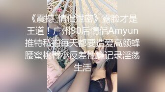 《震撼_情侣泄密》露脸才是王道！广州90后情侣Amyun推特私拍每天都要造爱高颜蜂腰蜜桃臀小反差性瘾记录淫荡生活