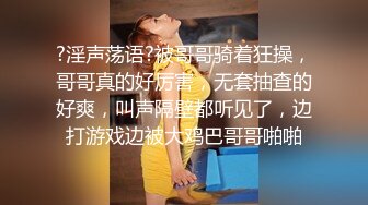 ?淫声荡语?被哥哥骑着狂操，哥哥真的好厉害，无套抽查的好爽，叫声隔壁都听见了，边打游戏边被大鸡巴哥哥啪啪