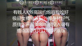 有钱人K爷高端约炮容貌姣好极品女模特兼职外围身材好气质佳叫声甜美啪啪很投入很有撸点国语对白1080P原版