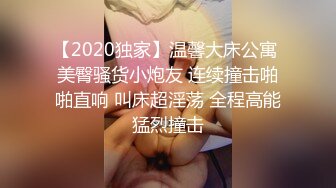 【2020独家】温馨大床公寓 美臀骚货小炮友 连续撞击啪啪直响 叫床超淫荡 全程高能猛烈撞击