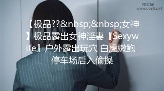 【极品??&nbsp;&nbsp;女神】极品露出女神淫妻『Sexywife』户外露出玩穴 白虎嫩鲍 停车场后入偷操