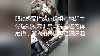 眼镜极品性感小姐姐！撩起牛仔短裙摸穴！震动棒塞进内裤磨蹭，掰穴扣弄搞得骚逼好湿