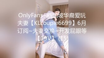 OnlyFans~新加坡华裔爱玩夫妻【KLcouple6699】6月订阅~夫妻交换~开发屁眼等【19V】 (15)