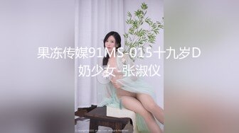 果冻传媒91MS-015十九岁D奶少女-张淑仪