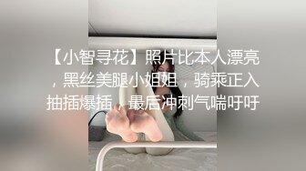 【小智寻花】照片比本人漂亮，黑丝美腿小姐姐，骑乘正入抽插爆插，最后冲刺气喘吁吁