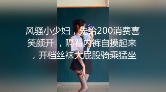 风骚小少妇，先给200消费喜笑颜开 ，隔着内裤自摸起来 ，开档丝袜大屁股骑乘猛坐