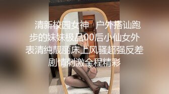 ✿清新校园女神✿户外搭讪跑步的妹妹极品00后小仙女外表清纯靓丽床上风骚超强反差剧情刺激全程精彩