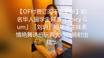 【OF付费订阅不断更新】知名华人留学生网黄「Spicy Gum」「刘玥」短裙学生妹柔情艳舞诱惑玩弄大鸡巴骑射出精华