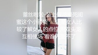 ❤️蕾丝啦啦-装上假J8操死闺蜜这个小骚货❤️还是女人比较了解女人的点位 用双头龙互相使坏 看谁先受不了