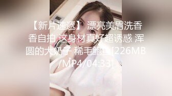 【新片速遞】 漂亮美眉洗香香自拍 这身材真好超诱惑 浑圆的大奶子 稀毛鲍鱼[226MB/MP4/04:33]