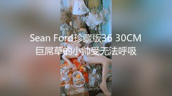 Sean Ford珍藏版36 30CM巨屌草的小帅受无法呼吸