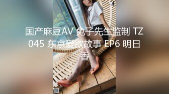 国产麻豆AV 兔子先生监制 TZ045 东京爱欲故事 EP6 明日香